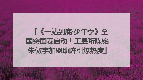 《一站到底·少年季》全国突围赛启动！王昱珩陈铭朱傲宇加盟助阵引爆热度