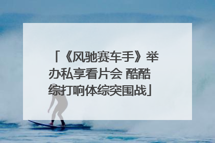 《风驰赛车手》举办私享看片会 酷酷综打响体综突围战