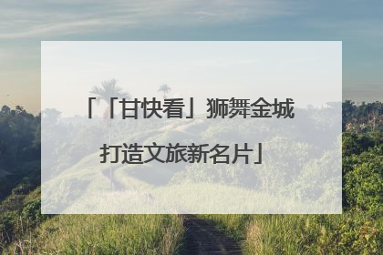 「甘快看」狮舞金城 打造文旅新名片