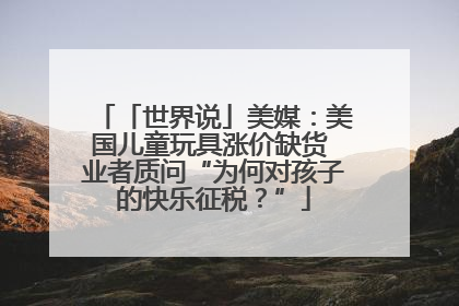 「世界说」美媒：美国儿童玩具涨价缺货 业者质问“为何对孩子的快乐征税？”