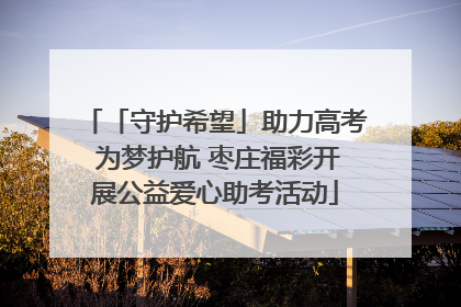 「守护希望」助力高考 为梦护航 枣庄福彩开展公益爱心助考活动