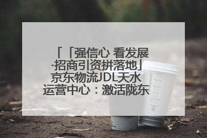 「强信心 看发展·招商引资拼落地」京东物流JDL天水运营中心：激活陇东南区域经济新引擎