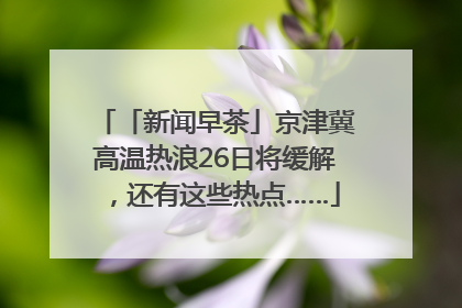 「新闻早茶」京津冀高温热浪26日将缓解，还有这些热点……