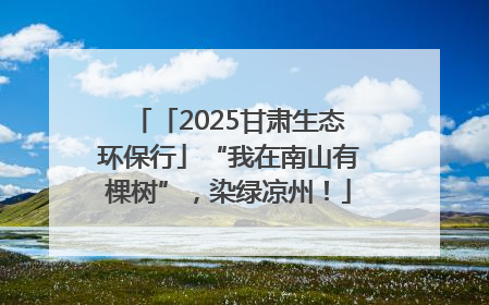 「2025甘肃生态环保行」“我在南山有棵树”，染绿凉州！