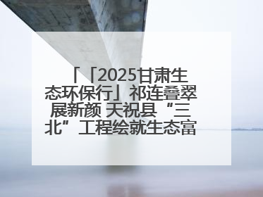 「2025甘肃生态环保行」祁连叠翠展新颜 天祝县“三北”工程绘就生态富民双赢画卷