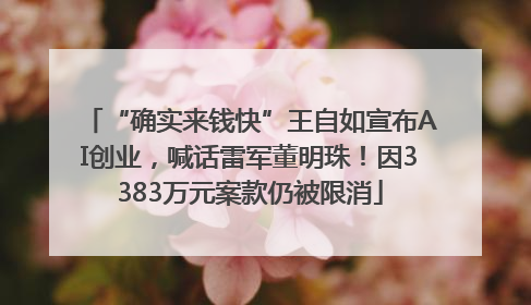 “确实来钱快”王自如宣布AI创业，喊话雷军董明珠！因3383万元案款仍被限消