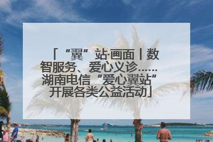 “翼”站·画面丨数智服务、爱心义诊……湖南电信“爱心翼站” 开展各类公益活动