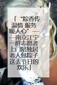 “粽香传温情 服务暖人心”——南京江宁一群志愿者上门陪独居老人包粽子送去节日的欢乐