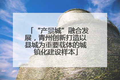 “产景城”融合发展，青州创新打造以县城为重要载体的城镇化建设样本