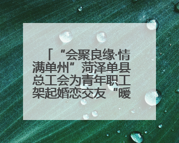 “会聚良缘·情满单州”菏泽单县总工会为青年职工架起婚恋交友“暖心桥”