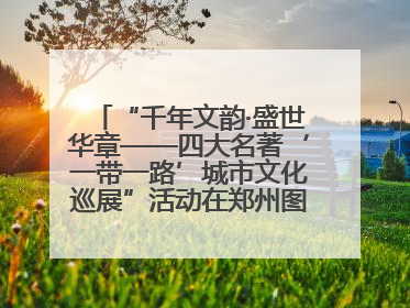 “千年文韵·盛世华章——四大名著‘一带一路’城市文化巡展”活动在郑州图书馆开幕
