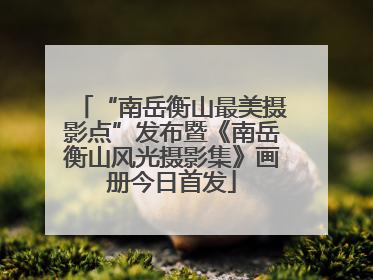 “南岳衡山最美摄影点”发布暨《南岳衡山风光摄影集》画册今日首发
