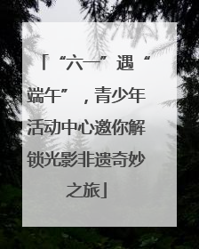 “六一”遇“端午”，青少年活动中心邀你解锁光影非遗奇妙之旅