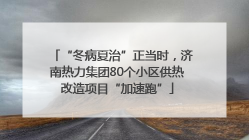 “冬病夏治”正当时，济南热力集团80个小区供热改造项目“加速跑”