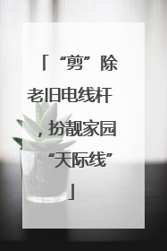 “剪”除老旧电线杆，扮靓家园“天际线”