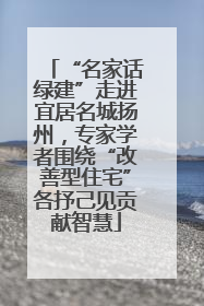“名家话绿建”走进宜居名城扬州，专家学者围绕“改善型住宅”各抒己见贡献智慧