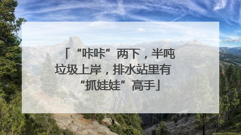 “咔咔”两下，半吨垃圾上岸，排水站里有“抓娃娃”高手
