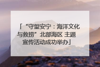 “守望安宁：海洋文化与救捞”北部海区 主题宣传活动成功举办