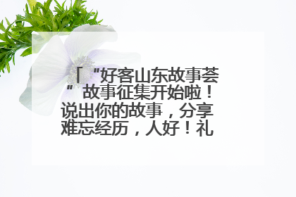 “好客山东故事荟”故事征集开始啦！说出你的故事，分享难忘经历，人好！礼品多！速来！