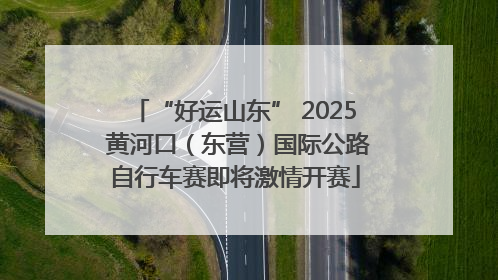 “好运山东” 2025 黄河口（东营）国际公路自行车赛即将激情开赛