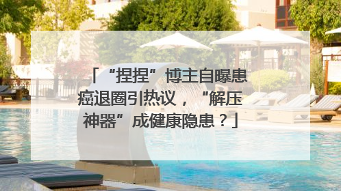 “捏捏”博主自曝患癌退圈引热议，“解压神器”成健康隐患？