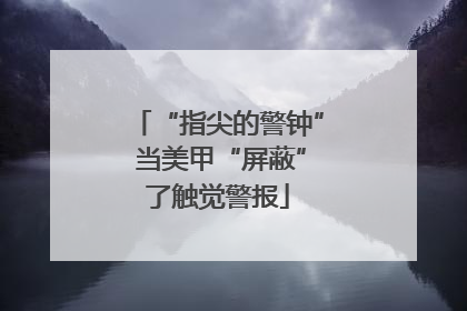 “指尖的警钟” 当美甲“屏蔽”了触觉警报