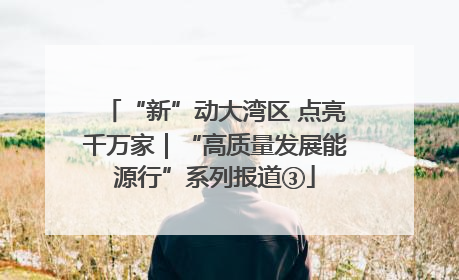 “新”动大湾区 点亮千万家｜“高质量发展能源行”系列报道③