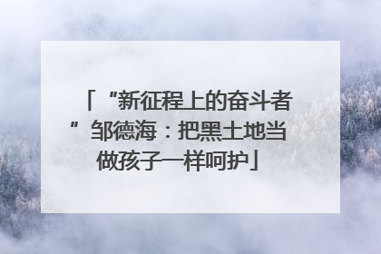 “新征程上的奋斗者”邹德海：把黑土地当做孩子一样呵护