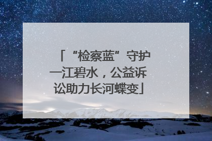 “检察蓝”守护一江碧水，公益诉讼助力长河蝶变