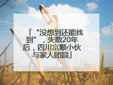 “没想到还能找到”，失散20年后，四川富顺小伙与家人团圆