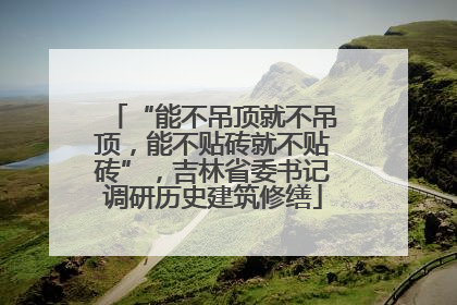“能不吊顶就不吊顶，能不贴砖就不贴砖”，吉林省委书记调研历史建筑修缮