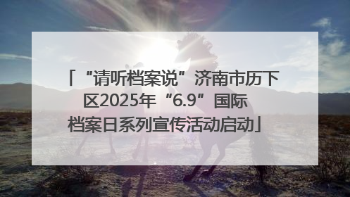 “请听档案说”济南市历下区2025年“6.9”国际档案日系列宣传活动启动