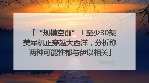 “规模空前”！至少30架美军机正穿越大西洋，分析称两种可能性都与伊以相关