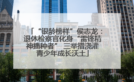 “银龄榜样”侯志龙：退休检察官化身“雷锋精神播种者” 三举措浇灌青少年成长沃土