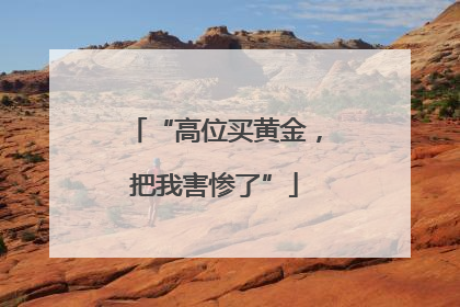 “高位买黄金，把我害惨了”