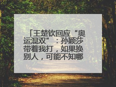 王楚钦回应“奥运混双”：孙颖莎带着我打，如果换别人，可能不知哪一场就输了