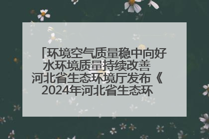 环境空气质量稳中向好 水环境质量持续改善 河北省生态环境厅发布《2024年河北省生态环境状况公报》
