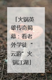 火锅英雄传奇揭幕：看老外学徒“云游”火锅江湖