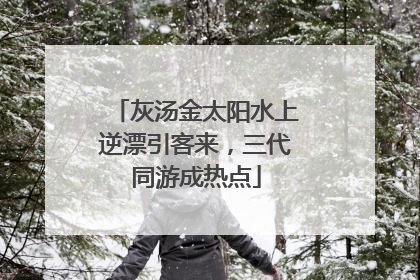 灰汤金太阳水上逆漂引客来，三代同游成热点
