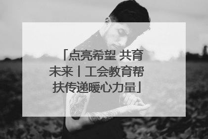 点亮希望 共育未来丨工会教育帮扶传递暖心力量