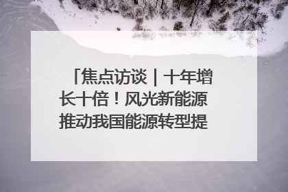 焦点访谈｜十年增长十倍！风光新能源推动我国能源转型提质焕“新”
