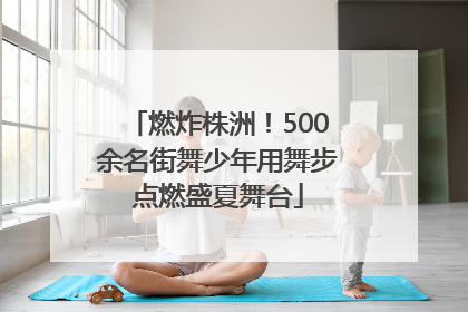 燃炸株洲！500余名街舞少年用舞步点燃盛夏舞台