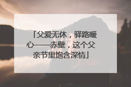 父爱无休，驿路暖心——赤壁，这个父亲节里饱含深情