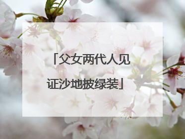 父女两代人见证沙地披绿装