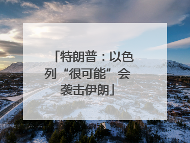 特朗普：以色列“很可能”会袭击伊朗