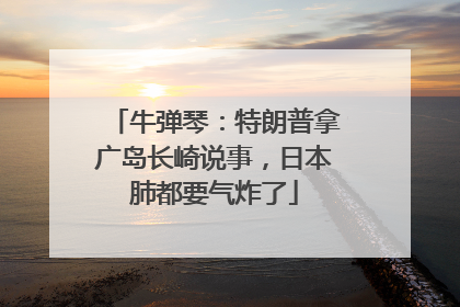 牛弹琴：特朗普拿广岛长崎说事，日本肺都要气炸了
