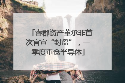 睿郡资产董承非首次官宣“封盘”，一季度重仓半导体