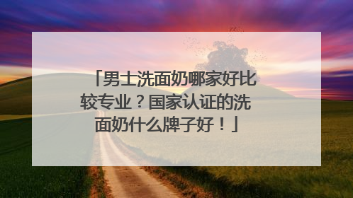 男士洗面奶哪家好比较专业？国家认证的洗面奶什么牌子好！