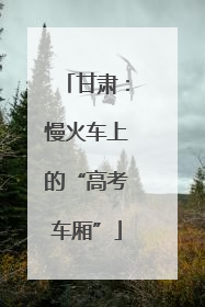 甘肃：慢火车上的“高考车厢”