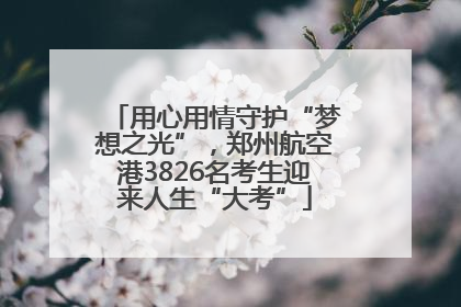 用心用情守护“梦想之光”，郑州航空港3826名考生迎来人生“大考”